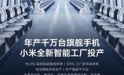年产千万台旗舰手机！小米全新智能工厂投产：工厂软件100%自研 ！