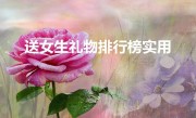 送女生礼物排行榜实用（比较受欢迎实用的礼物）