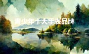 青少年十大手表品牌（青少年手表哪个牌子好）