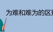 难为和为难的区别（难为和为难的异同） ！