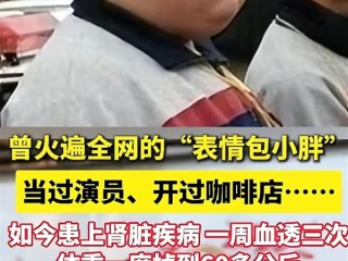 网红小胖一周透析3次：曾因表情包爆火 自称要做嘚瑟的病秧子 ！